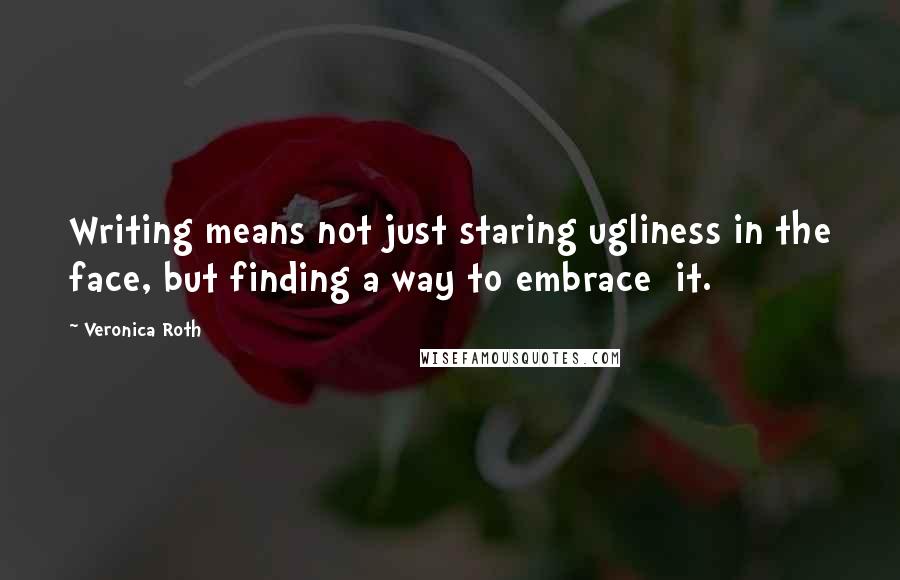 Veronica Roth Quotes: Writing means not just staring ugliness in the face, but finding a way to embrace it.