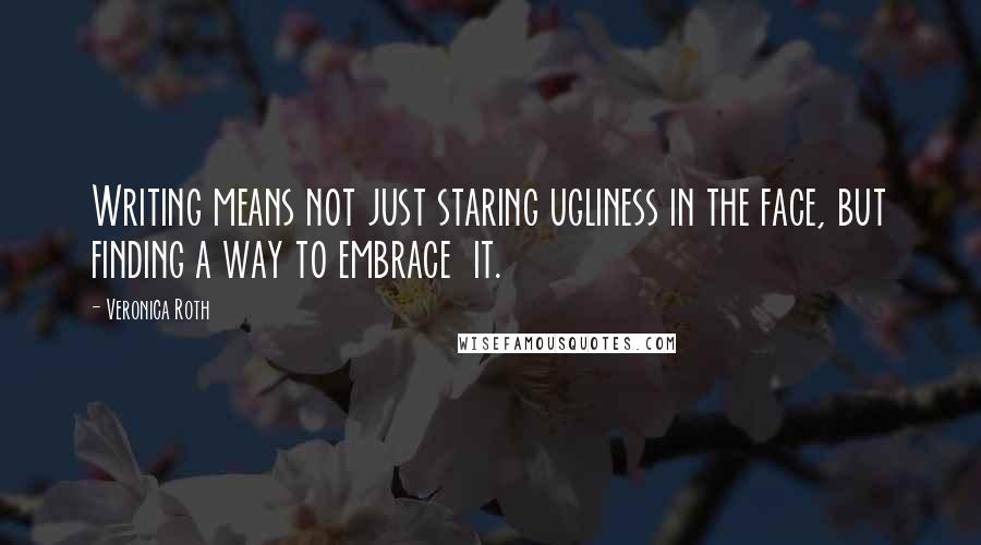 Veronica Roth Quotes: Writing means not just staring ugliness in the face, but finding a way to embrace it.