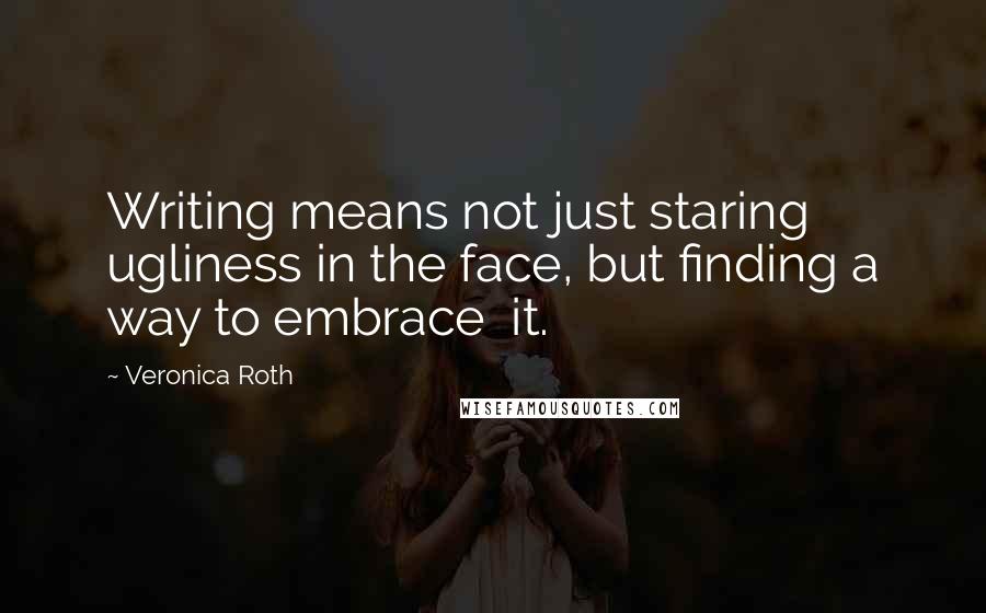 Veronica Roth Quotes: Writing means not just staring ugliness in the face, but finding a way to embrace it.