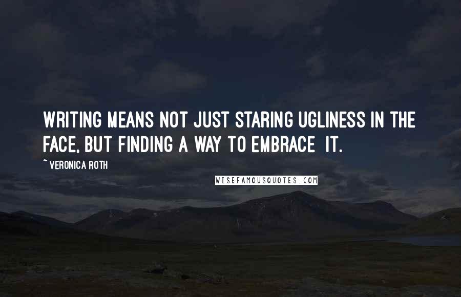 Veronica Roth Quotes: Writing means not just staring ugliness in the face, but finding a way to embrace it.