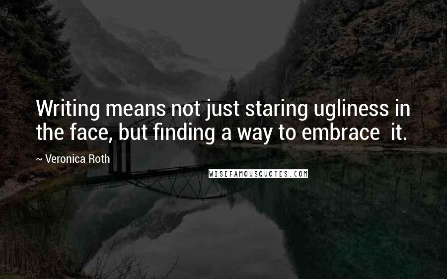Veronica Roth Quotes: Writing means not just staring ugliness in the face, but finding a way to embrace it.