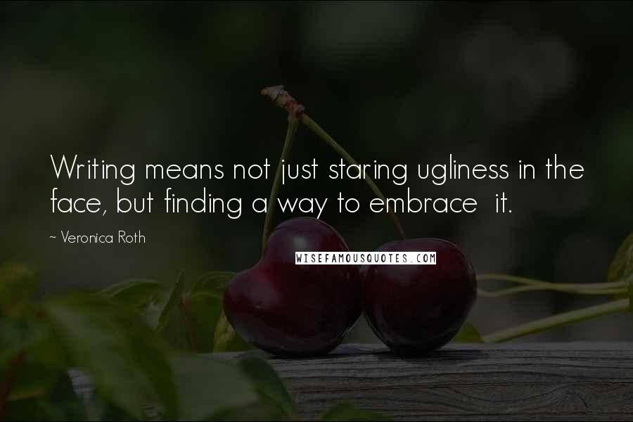 Veronica Roth Quotes: Writing means not just staring ugliness in the face, but finding a way to embrace it.