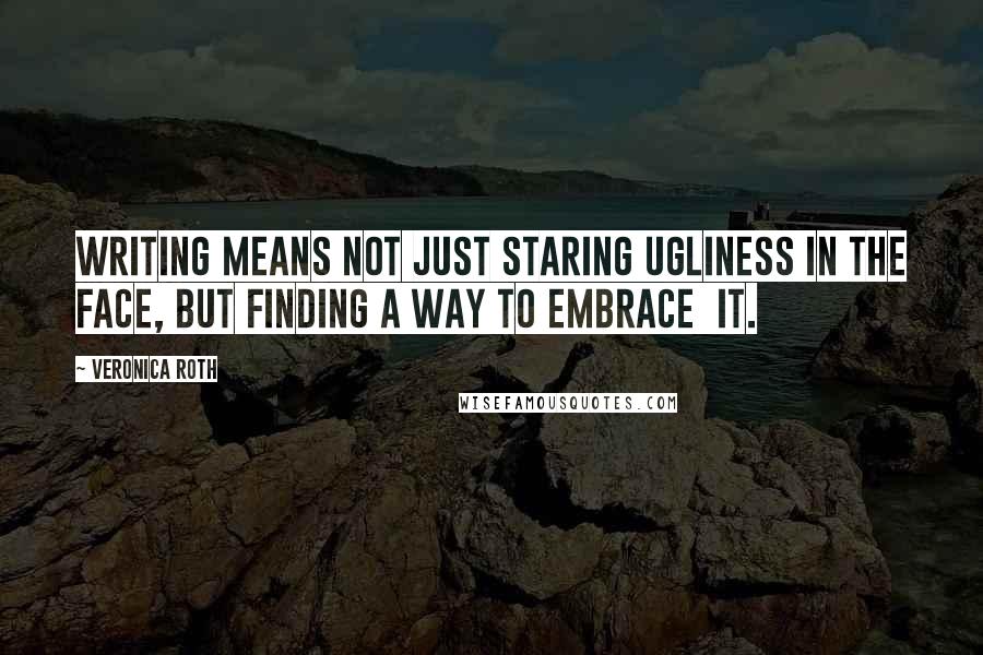 Veronica Roth Quotes: Writing means not just staring ugliness in the face, but finding a way to embrace it.