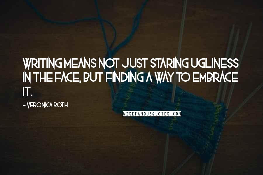 Veronica Roth Quotes: Writing means not just staring ugliness in the face, but finding a way to embrace it.