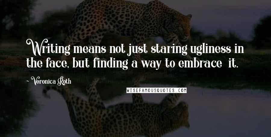 Veronica Roth Quotes: Writing means not just staring ugliness in the face, but finding a way to embrace it.