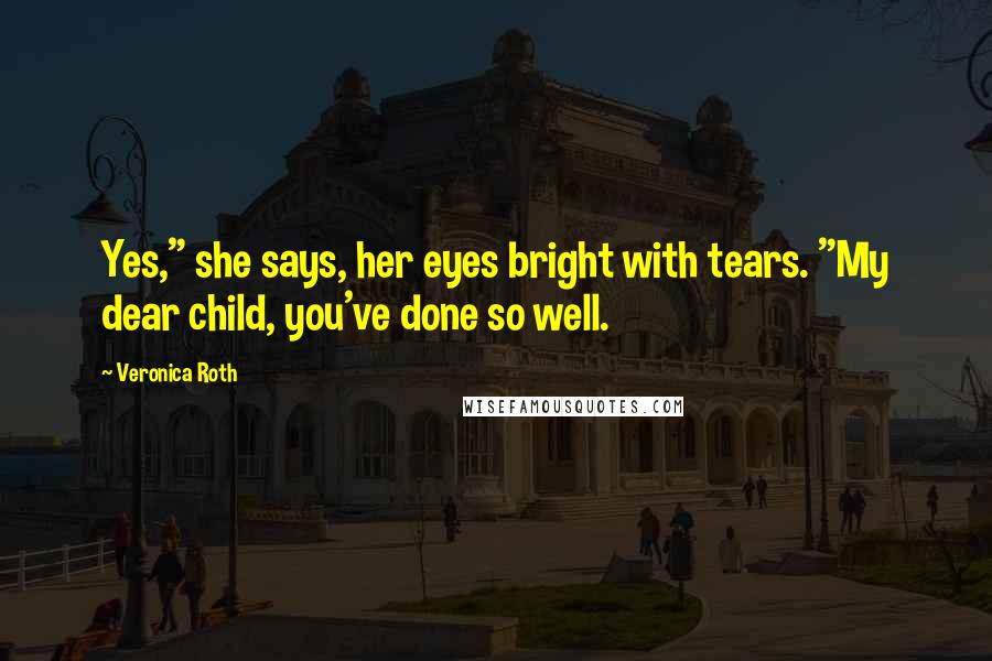 Veronica Roth Quotes: Yes," she says, her eyes bright with tears. "My dear child, you've done so well.