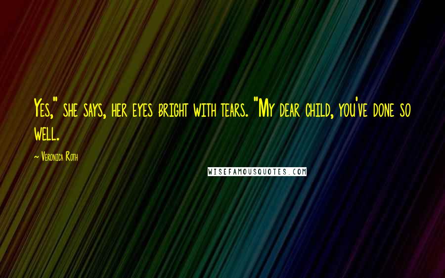 Veronica Roth Quotes: Yes," she says, her eyes bright with tears. "My dear child, you've done so well.