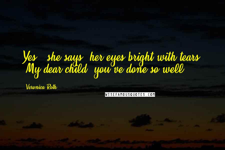 Veronica Roth Quotes: Yes," she says, her eyes bright with tears. "My dear child, you've done so well.