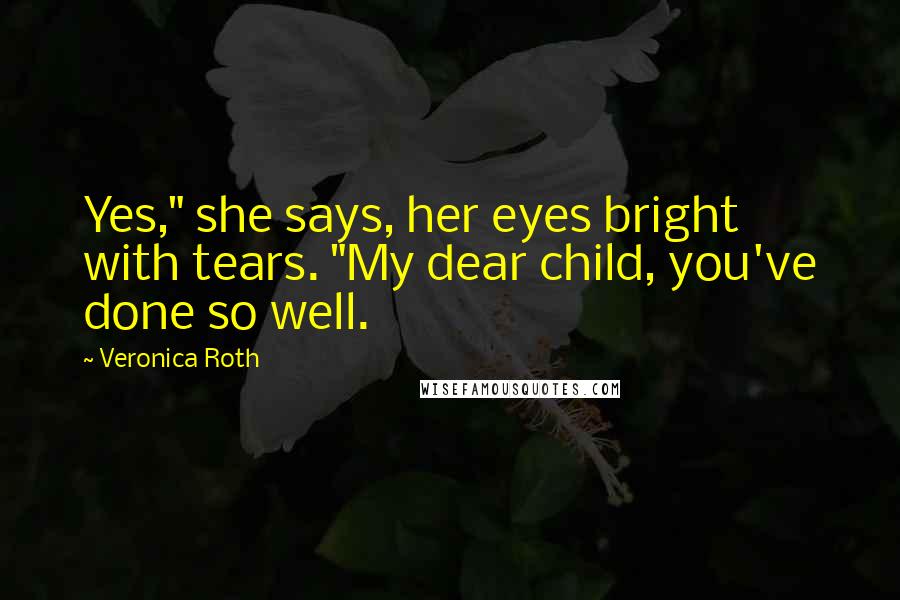 Veronica Roth Quotes: Yes," she says, her eyes bright with tears. "My dear child, you've done so well.