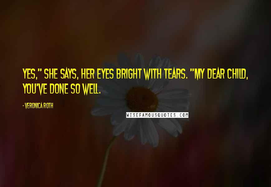 Veronica Roth Quotes: Yes," she says, her eyes bright with tears. "My dear child, you've done so well.