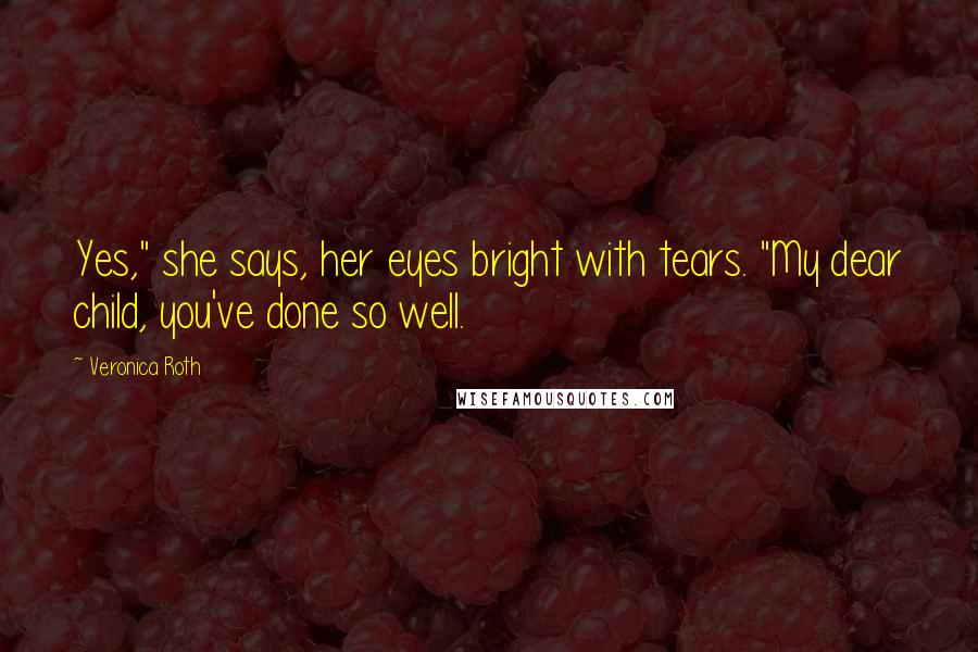 Veronica Roth Quotes: Yes," she says, her eyes bright with tears. "My dear child, you've done so well.