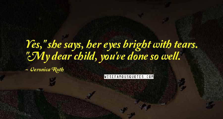 Veronica Roth Quotes: Yes," she says, her eyes bright with tears. "My dear child, you've done so well.