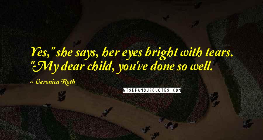 Veronica Roth Quotes: Yes," she says, her eyes bright with tears. "My dear child, you've done so well.