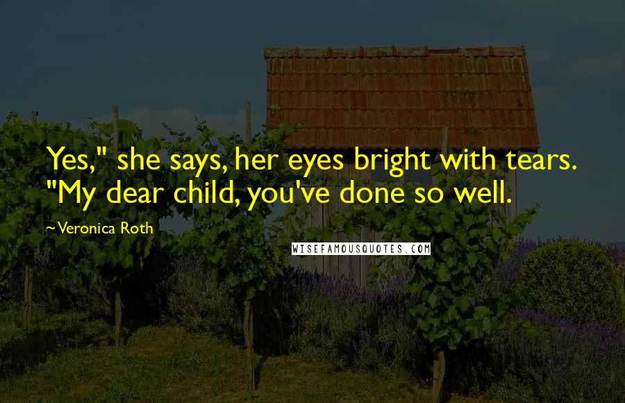 Veronica Roth Quotes: Yes," she says, her eyes bright with tears. "My dear child, you've done so well.