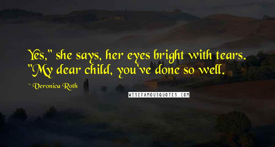 Veronica Roth Quotes: Yes," she says, her eyes bright with tears. "My dear child, you've done so well.