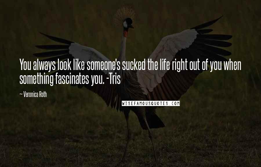 Veronica Roth Quotes: You always look like someone's sucked the life right out of you when something fascinates you. -Tris