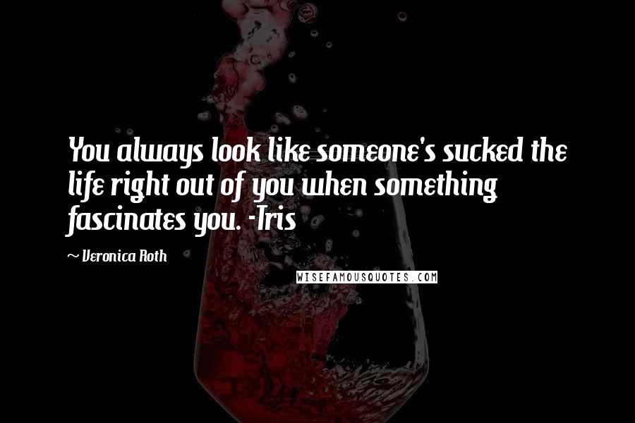 Veronica Roth Quotes: You always look like someone's sucked the life right out of you when something fascinates you. -Tris