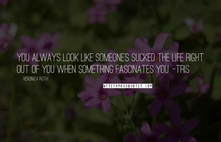 Veronica Roth Quotes: You always look like someone's sucked the life right out of you when something fascinates you. -Tris
