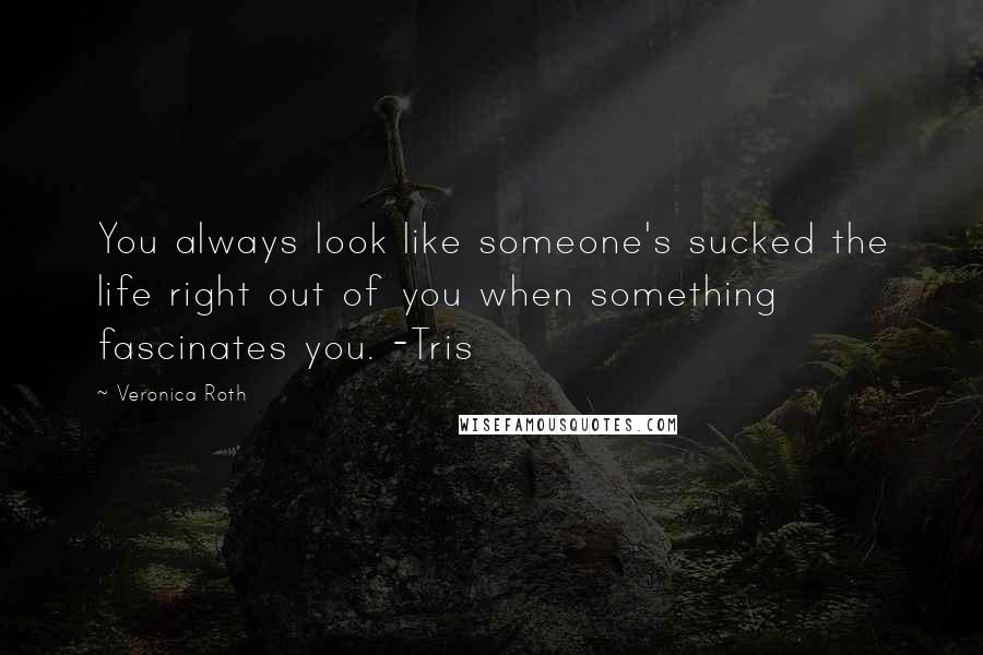 Veronica Roth Quotes: You always look like someone's sucked the life right out of you when something fascinates you. -Tris