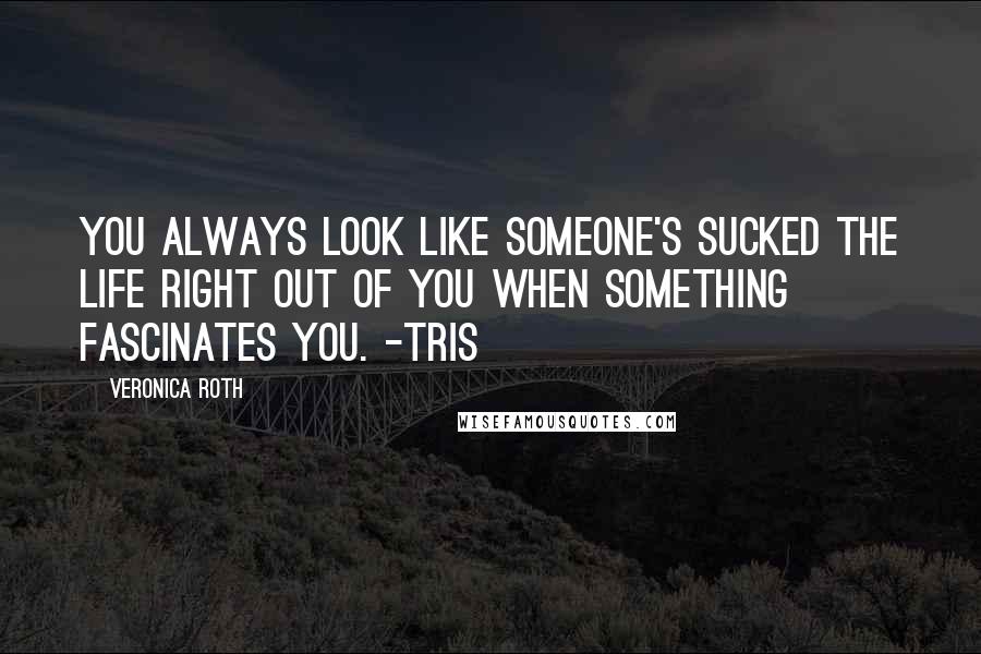 Veronica Roth Quotes: You always look like someone's sucked the life right out of you when something fascinates you. -Tris