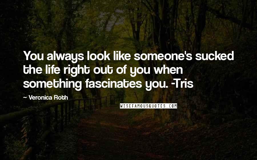 Veronica Roth Quotes: You always look like someone's sucked the life right out of you when something fascinates you. -Tris