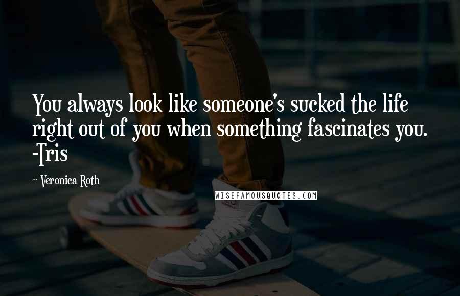 Veronica Roth Quotes: You always look like someone's sucked the life right out of you when something fascinates you. -Tris