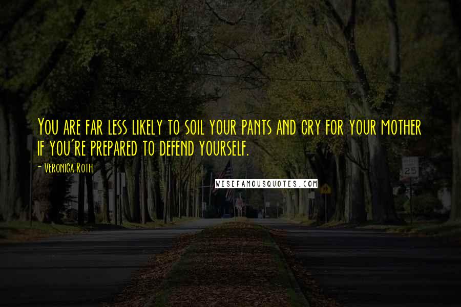 Veronica Roth Quotes: You are far less likely to soil your pants and cry for your mother if you're prepared to defend yourself.