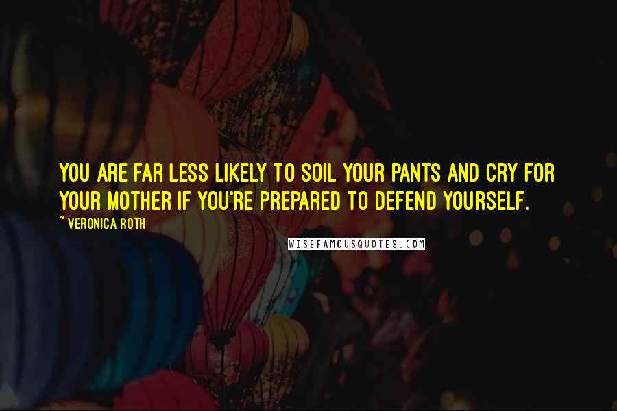 Veronica Roth Quotes: You are far less likely to soil your pants and cry for your mother if you're prepared to defend yourself.