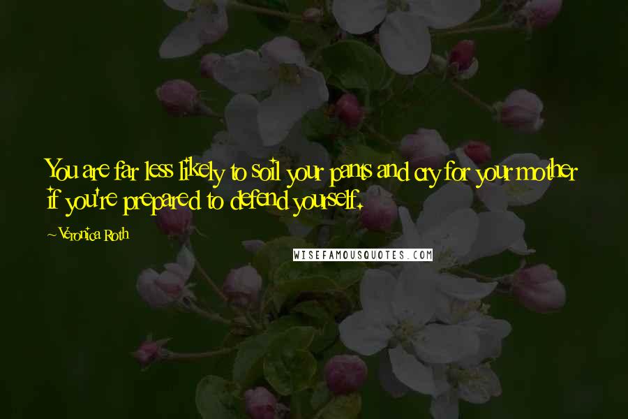 Veronica Roth Quotes: You are far less likely to soil your pants and cry for your mother if you're prepared to defend yourself.