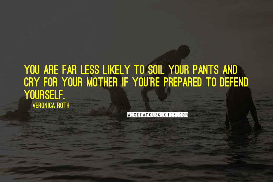 Veronica Roth Quotes: You are far less likely to soil your pants and cry for your mother if you're prepared to defend yourself.