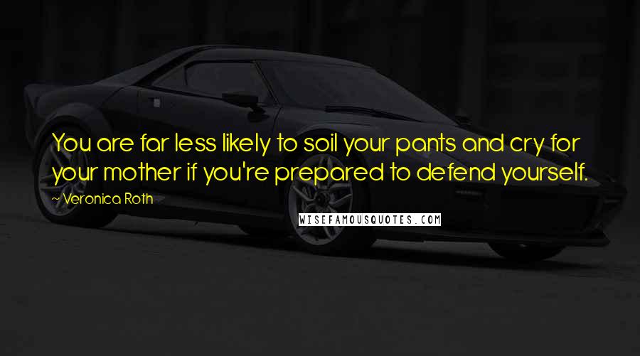 Veronica Roth Quotes: You are far less likely to soil your pants and cry for your mother if you're prepared to defend yourself.