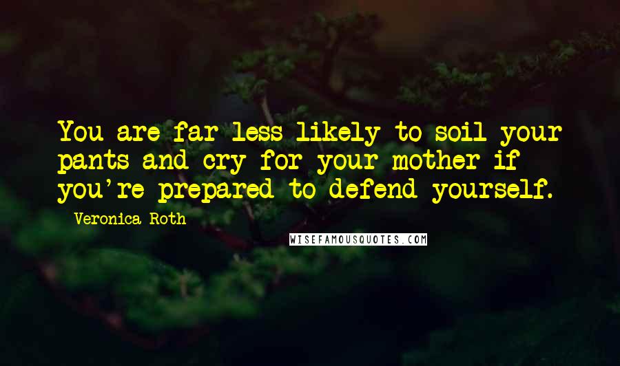 Veronica Roth Quotes: You are far less likely to soil your pants and cry for your mother if you're prepared to defend yourself.