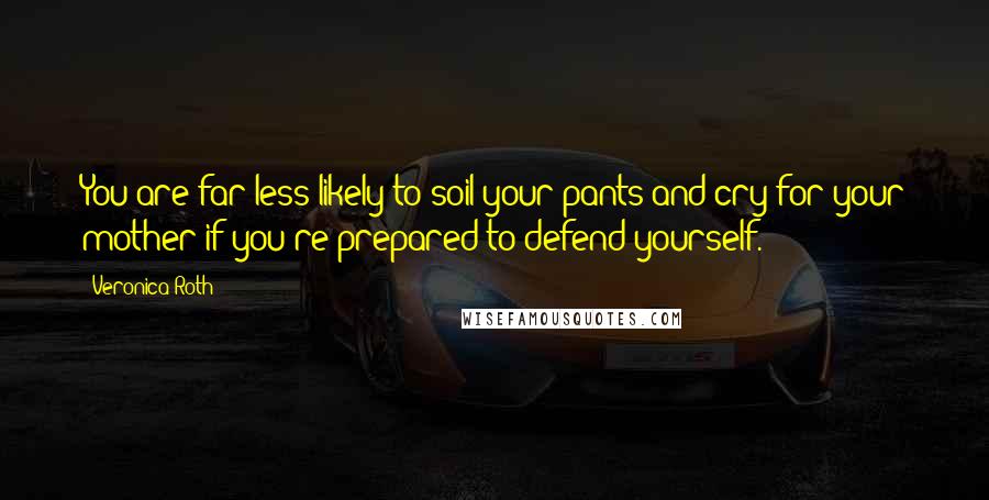 Veronica Roth Quotes: You are far less likely to soil your pants and cry for your mother if you're prepared to defend yourself.