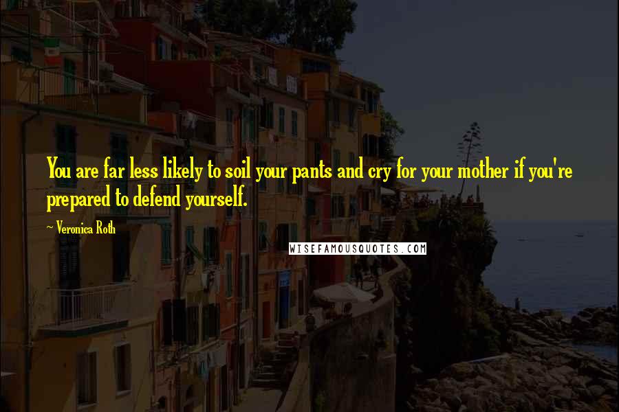 Veronica Roth Quotes: You are far less likely to soil your pants and cry for your mother if you're prepared to defend yourself.