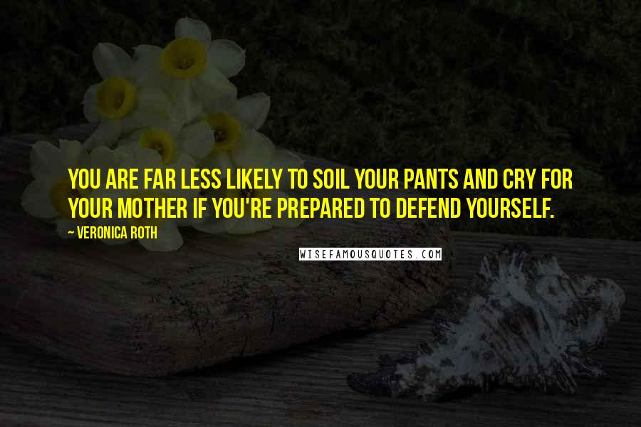 Veronica Roth Quotes: You are far less likely to soil your pants and cry for your mother if you're prepared to defend yourself.