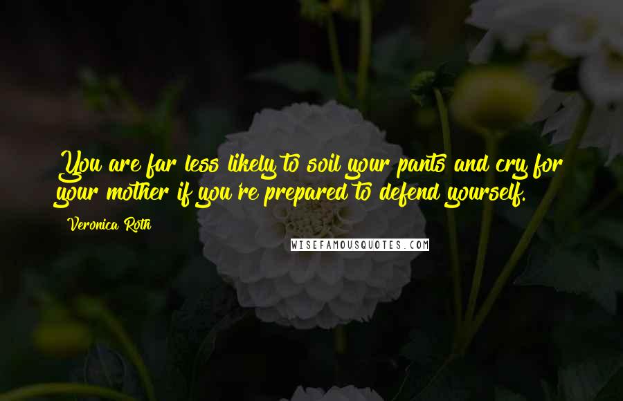 Veronica Roth Quotes: You are far less likely to soil your pants and cry for your mother if you're prepared to defend yourself.