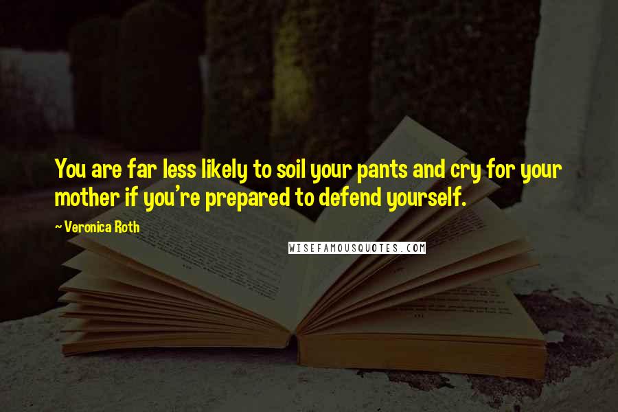 Veronica Roth Quotes: You are far less likely to soil your pants and cry for your mother if you're prepared to defend yourself.