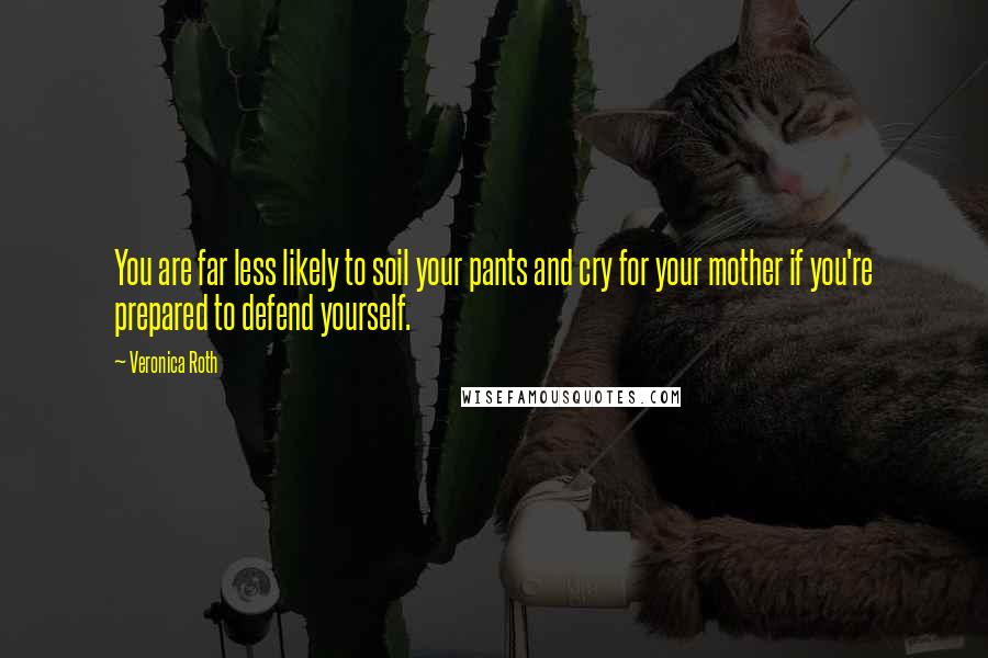 Veronica Roth Quotes: You are far less likely to soil your pants and cry for your mother if you're prepared to defend yourself.