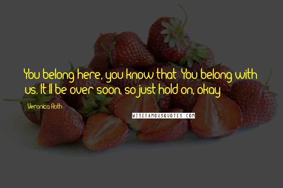 Veronica Roth Quotes: You belong here, you know that? You belong with us. It'll be over soon, so just hold on, okay?