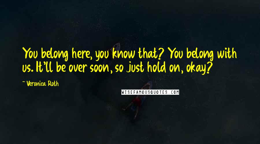 Veronica Roth Quotes: You belong here, you know that? You belong with us. It'll be over soon, so just hold on, okay?