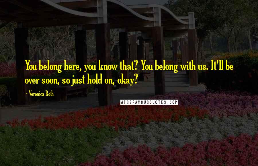 Veronica Roth Quotes: You belong here, you know that? You belong with us. It'll be over soon, so just hold on, okay?