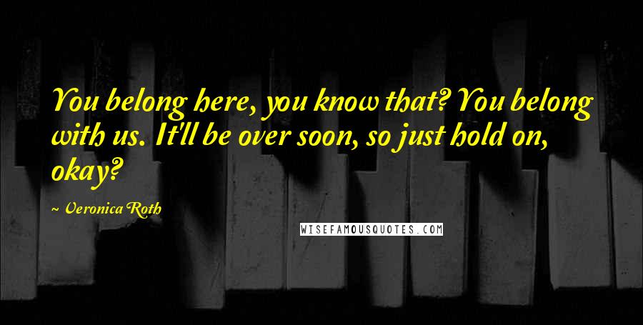 Veronica Roth Quotes: You belong here, you know that? You belong with us. It'll be over soon, so just hold on, okay?