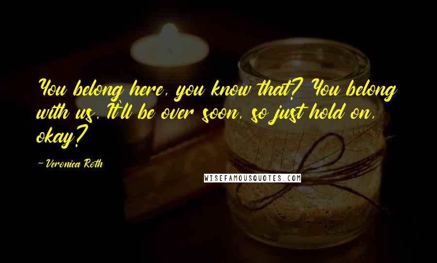 Veronica Roth Quotes: You belong here, you know that? You belong with us. It'll be over soon, so just hold on, okay?