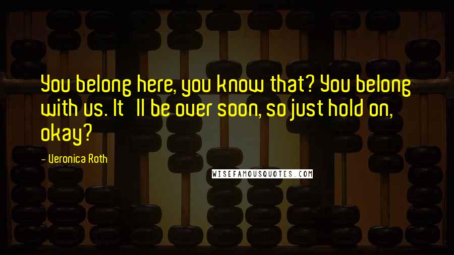 Veronica Roth Quotes: You belong here, you know that? You belong with us. It'll be over soon, so just hold on, okay?