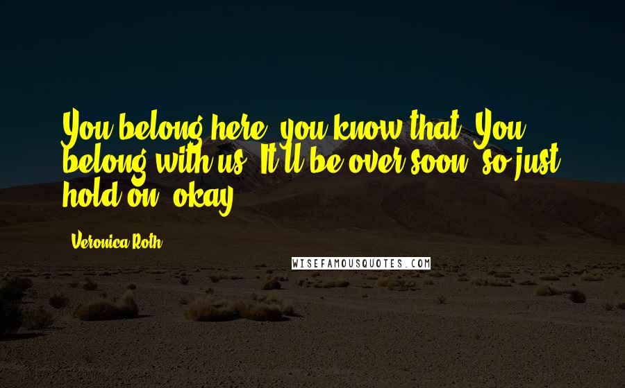 Veronica Roth Quotes: You belong here, you know that? You belong with us. It'll be over soon, so just hold on, okay?