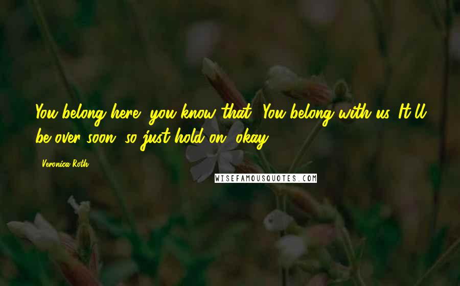 Veronica Roth Quotes: You belong here, you know that? You belong with us. It'll be over soon, so just hold on, okay?