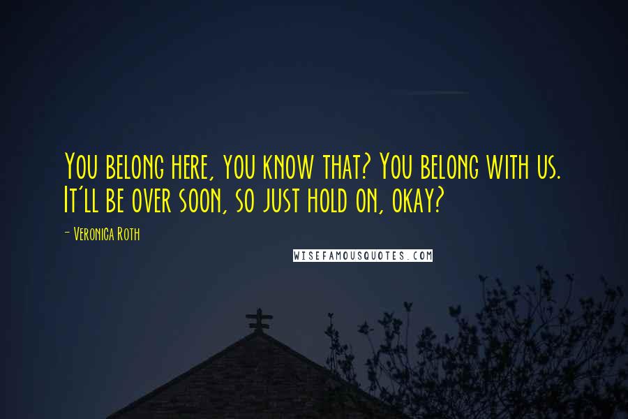 Veronica Roth Quotes: You belong here, you know that? You belong with us. It'll be over soon, so just hold on, okay?