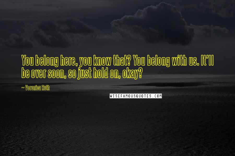 Veronica Roth Quotes: You belong here, you know that? You belong with us. It'll be over soon, so just hold on, okay?