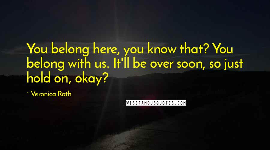 Veronica Roth Quotes: You belong here, you know that? You belong with us. It'll be over soon, so just hold on, okay?