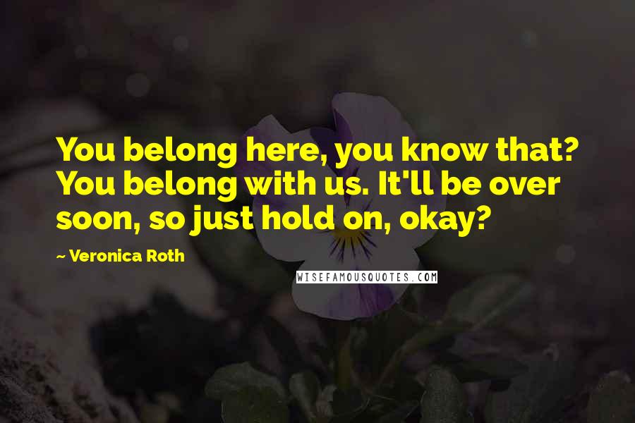 Veronica Roth Quotes: You belong here, you know that? You belong with us. It'll be over soon, so just hold on, okay?